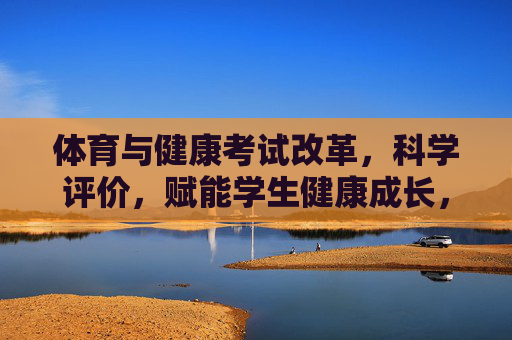 体育与健康考试改革,科学评价,赋能学生健康成长,体育与健康考试改革,以科学评价赋能学生健康成长 体育与健康考试改革,科学评价,赋能学生健康成长,体育与健康考试改革,以科学评价赋能学生健康成长