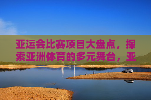 亚运会比赛项目大盘点,探索亚洲体育的多元舞台,亚运会比赛项目大盘点,亚洲体育多元舞台 亚运会比赛项目大盘点,探索亚洲体育的多元舞台,亚运会比赛项目大盘点,亚洲体育多元舞台