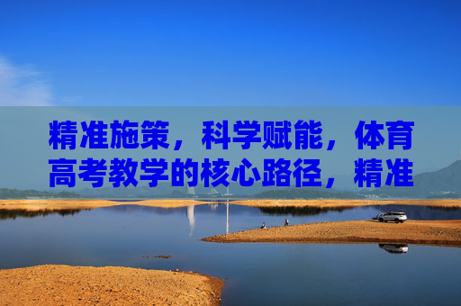 精准施策,科学赋能,体育高考教学的核心路径,精准施策 科学赋能,体育高考教学的核心路径 精准施策,科学赋能,体育高考教学的核心路径,精准施策 科学赋能,体育高考教学的核心路径