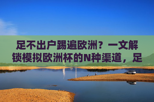 足不出户踢遍欧洲?一文解锁模拟欧洲杯的N种渠道,足不出户踢遍欧洲,模拟欧洲杯N种渠道解锁 足不出户踢遍欧洲?一文解锁模拟欧洲杯的N种渠道,足不出户踢遍欧洲,模拟欧洲杯N种渠道解锁