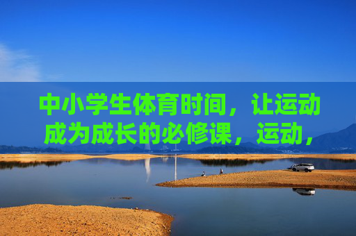 中小学生体育时间，让运动成为成长的必修课，运动，中小学生成长的必修课