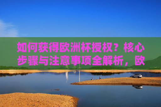 如何获得欧洲杯授权？核心步骤与注意事项全解析，欧洲杯授权获取，核心步骤与注意事项全解析