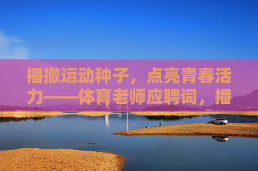 播撒运动种子,点亮青春活力——体育老师应聘词,播撒运动种子,点亮青春活力——体育老师应聘 播撒运动种子,点亮青春活力——体育老师应聘词,播撒运动种子,点亮青春活力——体育老师应聘