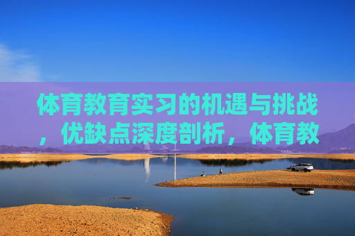 体育教育实习的机遇与挑战,优缺点深度剖析,体育教育实习,机遇、挑战与优缺点深度剖析 体育教育实习的机遇与挑战,优缺点深度剖析,体育教育实习,机遇、挑战与优缺点深度剖析