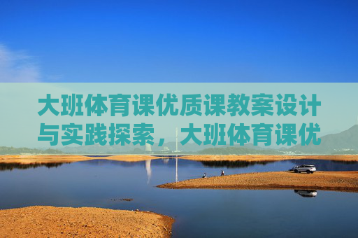 大班体育课优质课教案设计与实践探索,大班体育课优质课教案设计与实践探索 大班体育课优质课教案设计与实践探索,大班体育课优质课教案设计与实践探索
