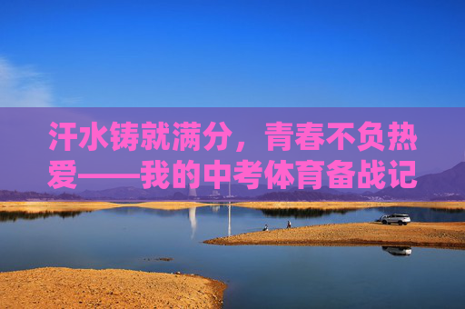 汗水铸就满分,青春不负热爱——我的中考体育备战记,汗水铸就满分,青春不负热爱 汗水铸就满分,青春不负热爱——我的中考体育备战记,汗水铸就满分,青春不负热爱
