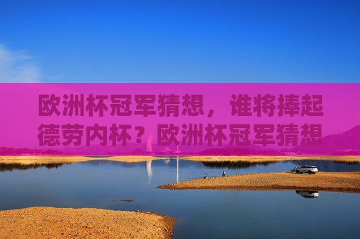 欧洲杯冠军猜想,谁将捧起德劳内杯?欧洲杯冠军猜想,谁将捧起德劳内杯? 欧洲杯冠军猜想,谁将捧起德劳内杯?欧洲杯冠军猜想,谁将捧起德劳内杯?