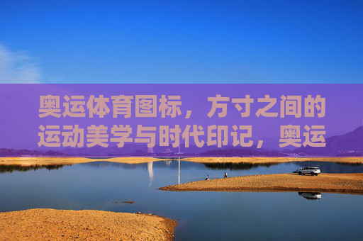 奥运体育图标,方寸之间的运动美学与时代印记,奥运图标的方寸美学与时代印记 奥运体育图标,方寸之间的运动美学与时代印记,奥运图标的方寸美学与时代印记