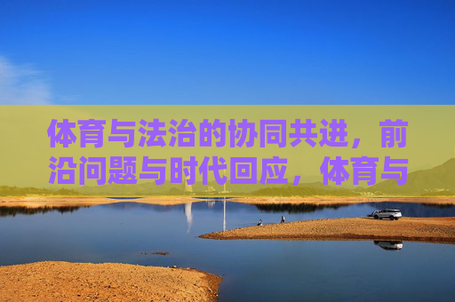 体育与法治的协同共进,前沿问题与时代回应,体育与法治协同共进,前沿问题与时代回应 体育与法治的协同共进,前沿问题与时代回应,体育与法治协同共进,前沿问题与时代回应