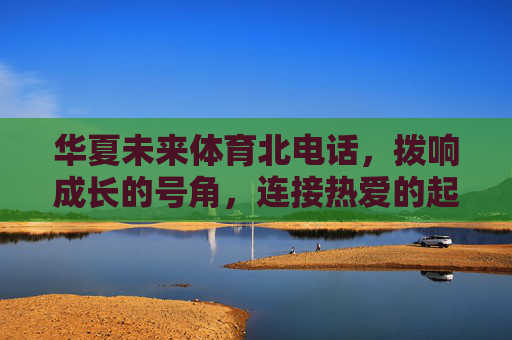 华夏未来体育北电话,拨响成长的号角,连接热爱的起点,华夏未来体育,拨响成长号角,连接热爱起点 华夏未来体育北电话,拨响成长的号角,连接热爱的起点,华夏未来体育,拨响成长号角,连接热爱起点
