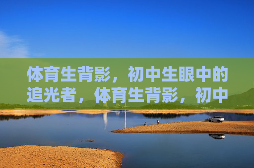 体育生背影,初中生眼中的追光者,体育生背影,初中生眼里的追光者 体育生背影,初中生眼中的追光者,体育生背影,初中生眼里的追光者