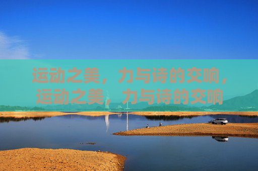 运动之美,力与诗的交响,运动之美,力与诗的交响 运动之美,力与诗的交响,运动之美,力与诗的交响