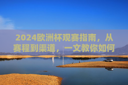 2024欧洲杯观赛指南，从赛程到渠道，一文教你如何沉浸式看球！2024欧洲杯观赛指南，从赛程渠道到沉浸式看球