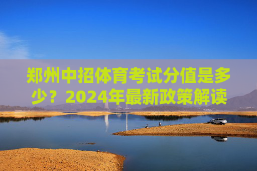 郑州中招体育考试分值是多少？2024年最新政策解读与备考指南，2024郑州中招体育考试分值及政策解读与备考指南