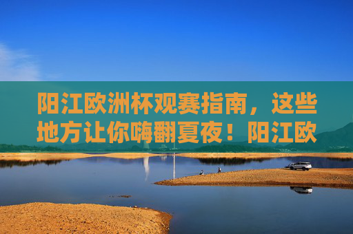 阳江欧洲杯观赛指南,这些地方让你嗨翻夏夜!阳江欧洲杯观赛指南,嗨翻夏夜! 阳江欧洲杯观赛指南,这些地方让你嗨翻夏夜!阳江欧洲杯观赛指南,嗨翻夏夜!