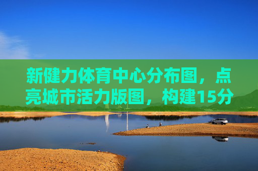 新健力体育中心分布图,点亮城市活力版图,构建15分钟健身圈,新健力体育中心分布图,点亮城市活力版图,构建15分钟健身圈 新健力体育中心分布图,点亮城市活力版图,构建15分钟健身圈,新健力体育中心分布图,点亮城市活力版图,构建15分钟健身圈