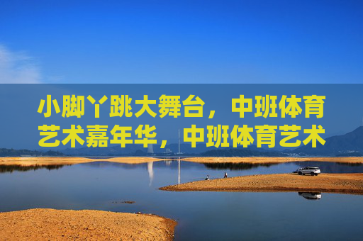 小脚丫跳大舞台,中班体育艺术嘉年华,中班体育艺术嘉年华,小脚丫跳大舞台 小脚丫跳大舞台,中班体育艺术嘉年华,中班体育艺术嘉年华,小脚丫跳大舞台