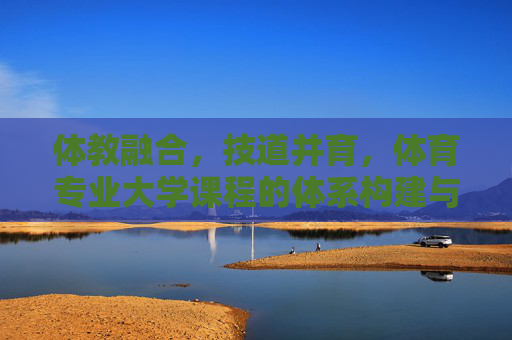 体教融合,技道并育,体育专业大学课程的体系构建与育人价值,体教融合、技道并育,体育专业大学课程体系构建与育人价值 体教融合,技道并育,体育专业大学课程的体系构建与育人价值,体教融合、技道并育,体育专业大学课程体系构建与育人价值