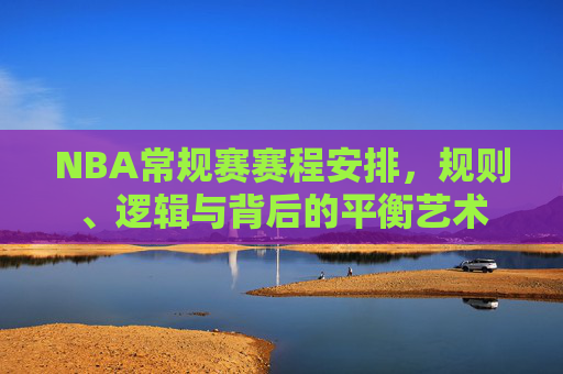 NBA常规赛赛程安排，规则、逻辑与背后的平衡艺术
