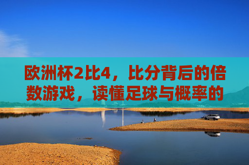 欧洲杯2比4,比分背后的倍数游戏,读懂足球与概率的共舞,欧洲杯2比4,比分背后的倍数游戏与概率共舞 欧洲杯2比4,比分背后的倍数游戏,读懂足球与概率的共舞,欧洲杯2比4,比分背后的倍数游戏与概率共舞