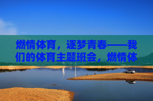 燃情体育,逐梦青春——我们的体育主题班会,燃情体育,逐梦青春——我们的体育主题班会 燃情体育,逐梦青春——我们的体育主题班会,燃情体育,逐梦青春——我们的体育主题班会