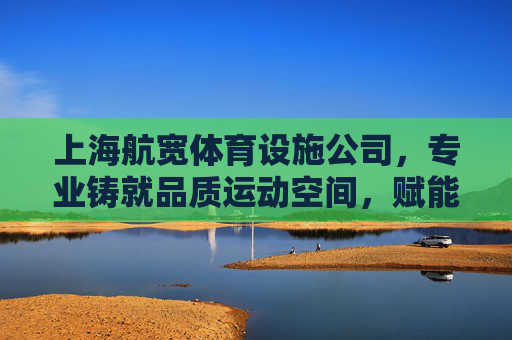 上海航宽体育设施公司,专业铸就品质运动空间,赋能城市健康活力,上海航宽体育,铸就品质运动空间,赋能城市健康活力 上海航宽体育设施公司,专业铸就品质运动空间,赋能城市健康活力,上海航宽体育,铸就品质运动空间,赋能城市健康活力