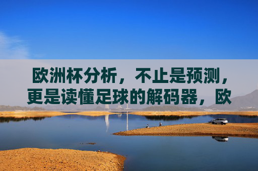 欧洲杯分析,不止是预测,更是读懂足球的解码器,欧洲杯解码器,分析不止预测,读懂足球 欧洲杯分析,不止是预测,更是读懂足球的解码器,欧洲杯解码器,分析不止预测,读懂足球