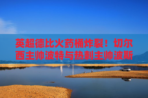 英超德比火药桶炸裂！切尔西主帅波特与热刺主帅波斯特科格鲁场边冲突引争议，英超德比火药桶炸裂！波特与波斯特科格鲁场边冲突引争议