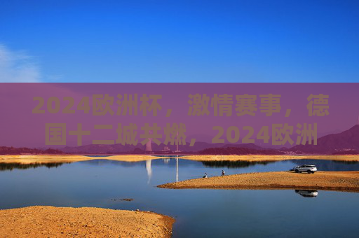 2024欧洲杯,激情赛事,德国十二城共燃,2024欧洲杯激情赛事,德国十二城共燃 2024欧洲杯,激情赛事,德国十二城共燃,2024欧洲杯激情赛事,德国十二城共燃