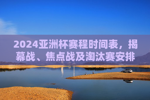 2024亚洲杯赛程时间表,揭幕战、焦点战及淘汰赛安排全解析,2024亚洲杯赛程全解析,揭幕战、焦点战及淘汰赛安排 2024亚洲杯赛程时间表,揭幕战、焦点战及淘汰赛安排全解析,2024亚洲杯赛程全解析,揭幕战、焦点战及淘汰赛安排