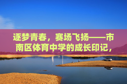 逐梦青春,赛场飞扬——市南区体育中学的成长印记,逐梦青春,赛场飞扬——市南区体育中学的成长印记 逐梦青春,赛场飞扬——市南区体育中学的成长印记,逐梦青春,赛场飞扬——市南区体育中学的成长印记