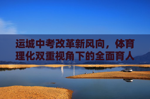 运城中考改革新风向,体育理化双重视角下的全面育人之路,运城中考改革新风向,体育理化双重视角下的全面育人之路 运城中考改革新风向,体育理化双重视角下的全面育人之路,运城中考改革新风向,体育理化双重视角下的全面育人之路