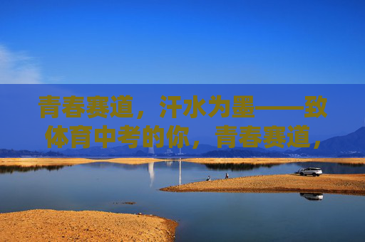 青春赛道，汗水为墨——致体育中考的你，青春赛道，汗水为墨