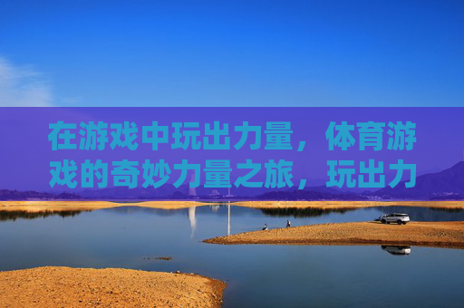 在游戏中玩出力量,体育游戏的奇妙力量之旅,玩出力量,体育游戏的奇妙之旅 在游戏中玩出力量,体育游戏的奇妙力量之旅,玩出力量,体育游戏的奇妙之旅
