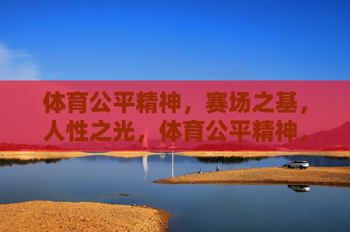 体育公平精神,赛场之基,人性之光,体育公平精神,赛场之基,人性之光 体育公平精神,赛场之基,人性之光,体育公平精神,赛场之基,人性之光