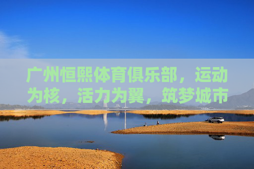 广州恒熙体育俱乐部,运动为核,活力为翼,筑梦城市健康生活,广州恒熙,运动活力筑梦城市健康 广州恒熙体育俱乐部,运动为核,活力为翼,筑梦城市健康生活,广州恒熙,运动活力筑梦城市健康