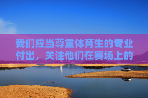 我们应当尊重体育生的专业付出,关注他们在赛场上的努力与成就,共同营造积极向上的体育文化氛围。如果你有关于体育训练、运动员精神等健康话题的疑问,欢迎提出,我会很乐意提供有益的信息,尊重体育生专业付出,共筑积极体育文化 我们应当尊重体育生的专业付出,关注他们在赛场上的努力与成就,共同营造积极向上的体育文化氛围。如果你有关于体育训练、运动员精神等健康话题的疑问,欢迎提出,我会很乐意提供有益的信息,尊重体育生专业付出,共筑积极体育文化