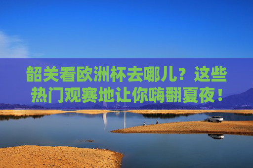 韶关看欧洲杯去哪儿?这些热门观赛地让你嗨翻夏夜!韶关看欧洲杯热门观赛地,嗨翻夏夜! 韶关看欧洲杯去哪儿?这些热门观赛地让你嗨翻夏夜!韶关看欧洲杯热门观赛地,嗨翻夏夜!