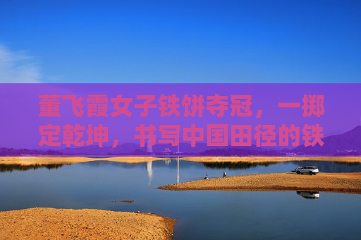 董飞霞女子铁饼夺冠,一掷定乾坤,书写中国田径的铁饼传奇,董飞霞一掷定乾坤 女子铁饼铸中国传奇 董飞霞女子铁饼夺冠,一掷定乾坤,书写中国田径的铁饼传奇,董飞霞一掷定乾坤 女子铁饼铸中国传奇