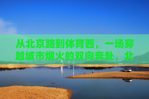 从北京路到体育西,一场穿越城市烟火的双向奔赴,北京路到体育西,穿越烟火的双向奔赴 从北京路到体育西,一场穿越城市烟火的双向奔赴,北京路到体育西,穿越烟火的双向奔赴