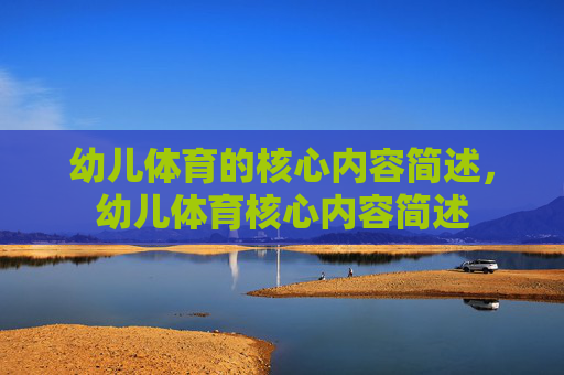 幼儿体育的核心内容简述,幼儿体育核心内容简述 幼儿体育的核心内容简述,幼儿体育核心内容简述