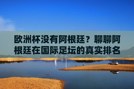 欧洲杯没有阿根廷?聊聊阿根廷在国际足坛的真实排名与赛事成绩,欧洲杯缺席阿根廷?揭秘其国际足坛真实排名与战绩 欧洲杯没有阿根廷?聊聊阿根廷在国际足坛的真实排名与赛事成绩,欧洲杯缺席阿根廷?揭秘其国际足坛真实排名与战绩