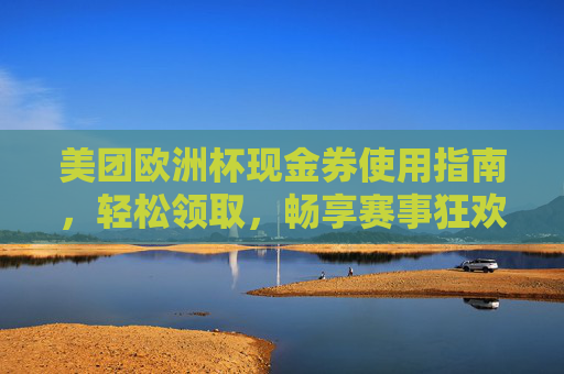 美团欧洲杯现金券使用指南,轻松领取,畅享赛事狂欢,美团欧洲杯现金券使用指南,轻松领取,畅享赛事狂欢 美团欧洲杯现金券使用指南,轻松领取,畅享赛事狂欢,美团欧洲杯现金券使用指南,轻松领取,畅享赛事狂欢