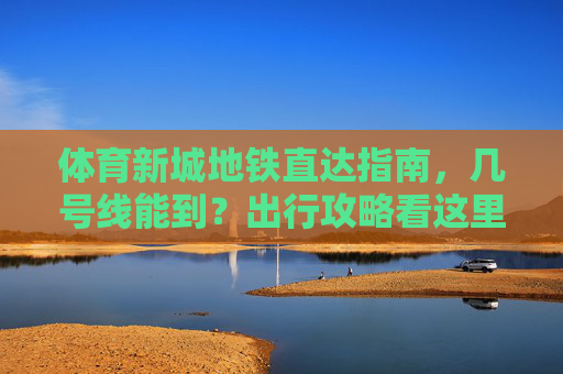 体育新城地铁直达指南,几号线能到?出行攻略看这里,体育新城地铁几号线直达?出行攻略指南 体育新城地铁直达指南,几号线能到?出行攻略看这里,体育新城地铁几号线直达?出行攻略指南