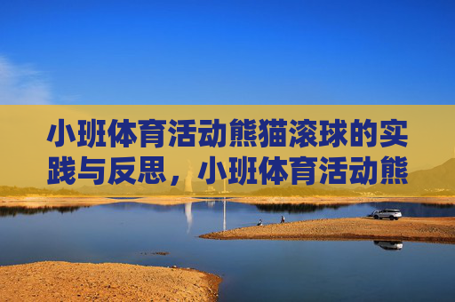 小班体育活动熊猫滚球的实践与反思,小班体育活动熊猫滚球的实践与反思 小班体育活动熊猫滚球的实践与反思,小班体育活动熊猫滚球的实践与反思