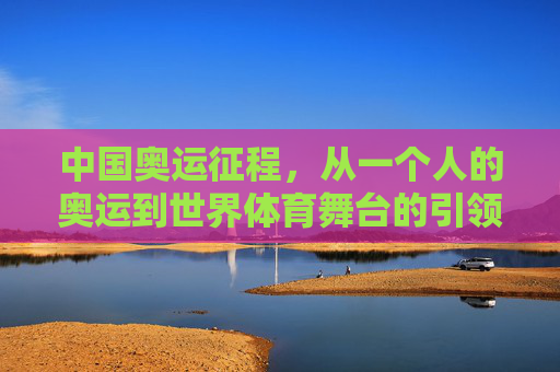 中国奥运征程,从一个人的奥运到世界体育舞台的引领者,中国奥运,从一个人的奥运到世界体育引领者 中国奥运征程,从一个人的奥运到世界体育舞台的引领者,中国奥运,从一个人的奥运到世界体育引领者