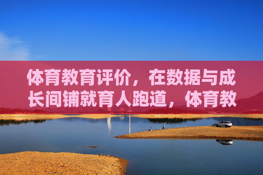 体育教育评价,在数据与成长间铺就育人跑道,体育教育评价,在数据与成长间铺就育人跑道 体育教育评价,在数据与成长间铺就育人跑道,体育教育评价,在数据与成长间铺就育人跑道