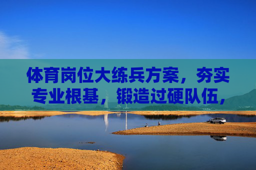 体育岗位大练兵方案，夯实专业根基，锻造过硬队伍，体育岗位大练兵方案，夯实专业根基 锻造过硬队伍