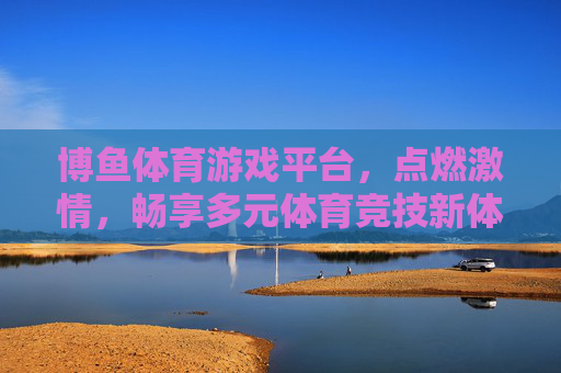 博鱼体育游戏平台，点燃激情，畅享多元体育竞技新体验，博鱼体育游戏平台，点燃激情，畅享多元竞技新体验