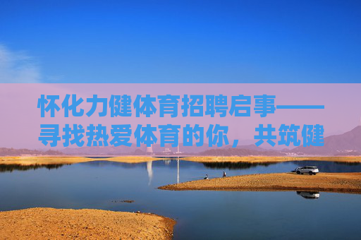 怀化力健体育招聘启事——寻找热爱体育的你,共筑健康事业!怀化力健体育招聘,热爱体育的你,共筑健康事业! 怀化力健体育招聘启事——寻找热爱体育的你,共筑健康事业!怀化力健体育招聘,热爱体育的你,共筑健康事业!